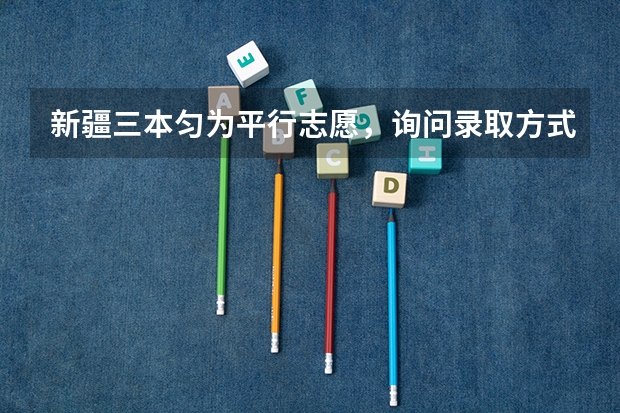 新疆三本匀为平行志愿，询问录取方式（新疆09年高考一批次、二批次的录取时间？）