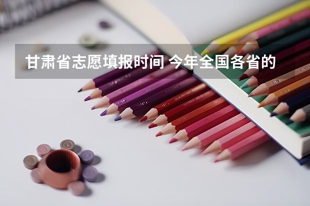 甘肃省志愿填报时间 今年全国各省的高考志愿填报时间是几号？