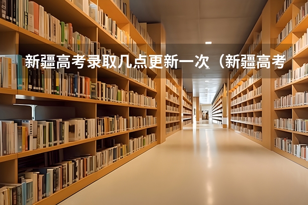 新疆高考录取几点更新一次（新疆高考报名时间2024年具体时间）