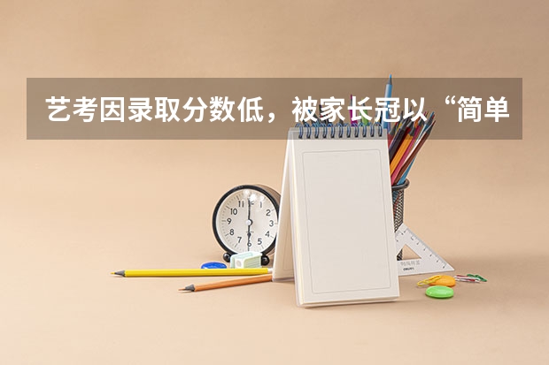 艺考因录取分数低，被家长冠以“简单”之称，为什么艺考生分数要求低呢？