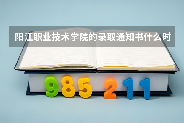 阳江职业技术学院的录取通知书什么时候到?