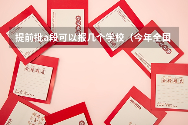 提前批a段可以报几个学校（今年全国各省的高考志愿填报时间是几号？）