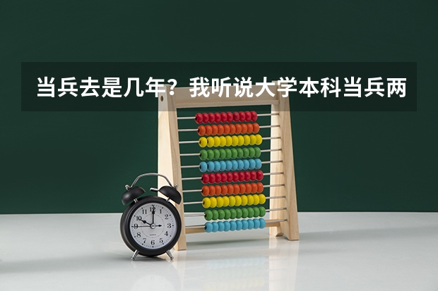 当兵去是几年？我听说大学本科当兵两年给10w，专升本可以免试，考研加20分，是真的吗？当兵对于未来
