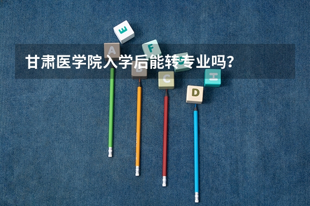 甘肃医学院入学后能转专业吗？