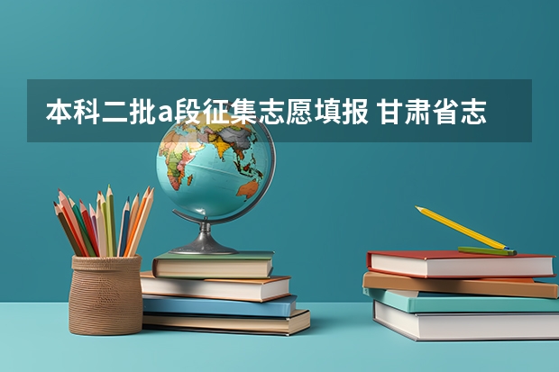 本科二批a段征集志愿填报 甘肃省志愿填报时间