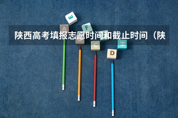 陕西高考填报志愿时间和截止时间（陕西省二批次志愿填报时间）