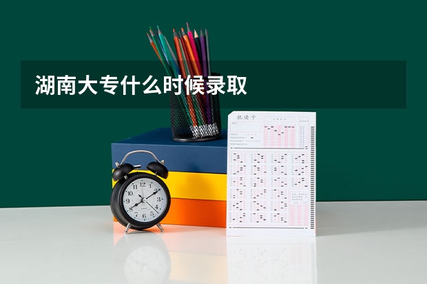 湖南大专什么时候录取