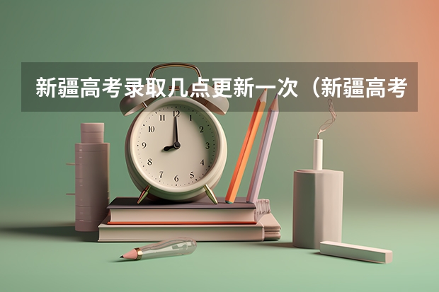 新疆高考录取几点更新一次（新疆高考录取查询）