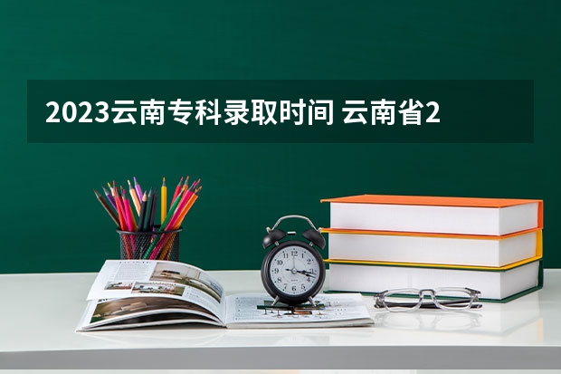 2023云南专科录取时间 云南省2023年高考各批次录取时间