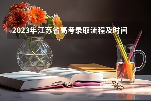 2023年江苏省高考录取流程及时间表（2023年各省高考成绩公布时间 高考生须知）
