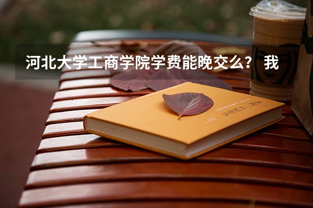 河北大学工商学院学费能晚交么？ 我是河北大学工商学院大二的学生，怎样到工商银行交学费？