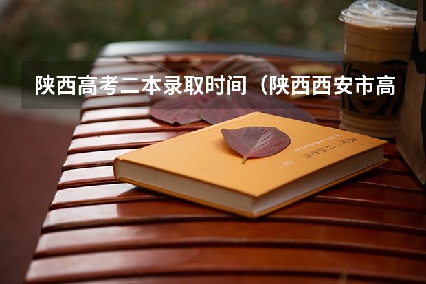 陕西高考二本录取时间（陕西西安市高考录取通知书送达时间）
