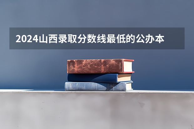 2024山西录取分数线最低的公办本科大学有哪些