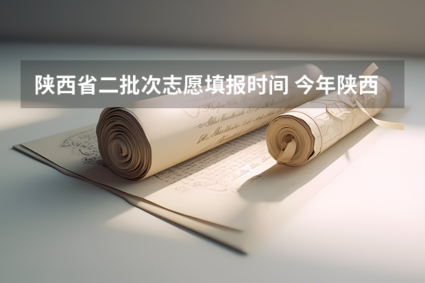 陕西省二批次志愿填报时间 今年陕西二本志愿填报时间
