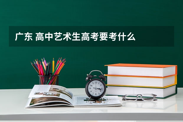 广东 高中艺术生高考要考什么
