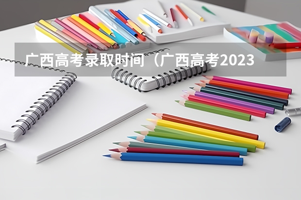 广西高考录取时间（广西高考2023录取时间）