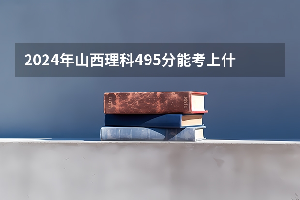 2024年山西理科495分能考上什么大学?