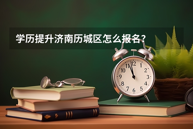 学历提升济南历城区怎么报名？
