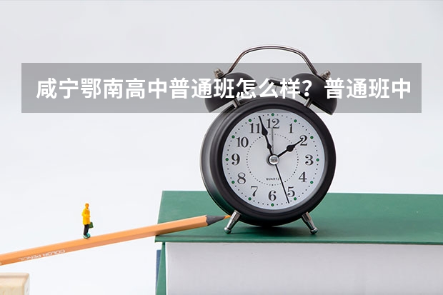 咸宁鄂南高中普通班怎么样？普通班中有好坏之分吗？高考普通班有多少人考取了一本？