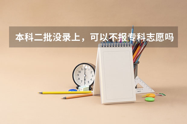本科二批没录上，可以不报专科志愿吗？