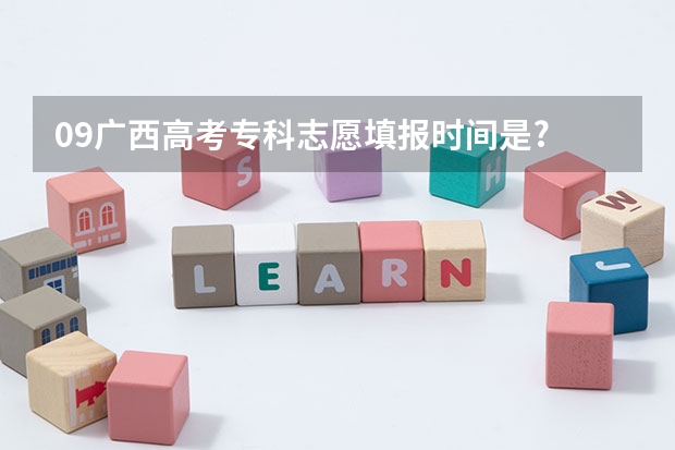 09广西高考专科志愿填报时间是? 是和本科一样么?还有服从专业调剂什么意思啊?