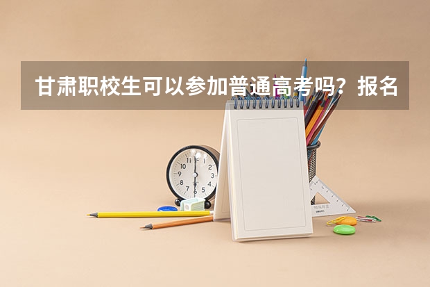 甘肃职校生可以参加普通高考吗?报名时间是多久?