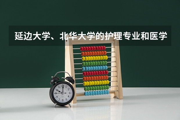 延边大学、北华大学的护理专业和医学专科学校的相比怎么样？