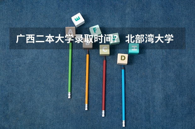 广西二本大学录取时间？ 北部湾大学录取分数线