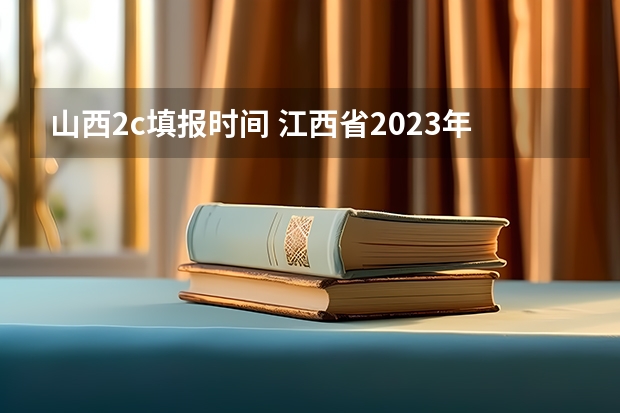 山西2c填报时间 江西省2023年志愿填报时间