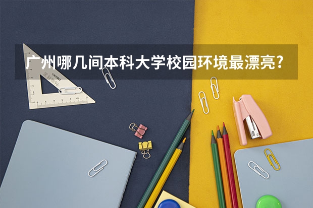 广州哪几间本科大学校园环境最漂亮?广工龙洞校区可以吗?大学城那边的大学呢?