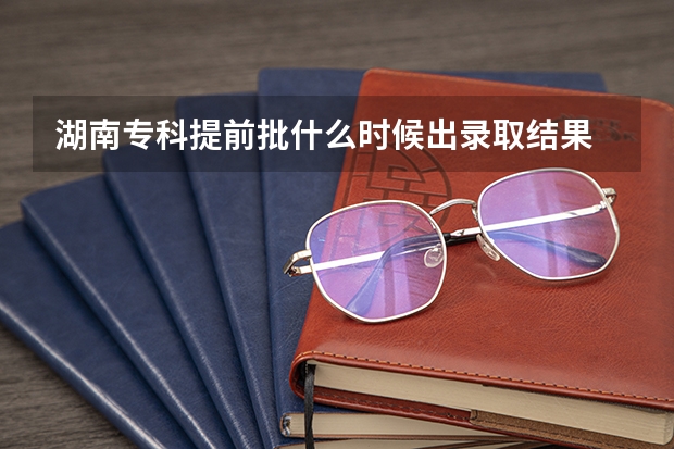 湖南专科提前批什么时候出录取结果