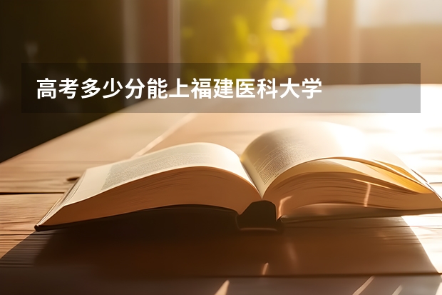 高考多少分能上福建医科大学