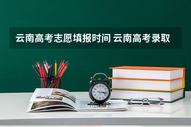 云南高考志愿填报时间 云南高考录取投档时间