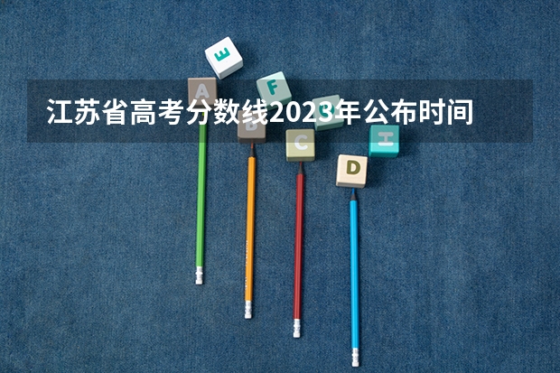 江苏省高考分数线2023年公布时间表（23年江苏高考本科分数线）