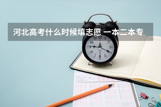 河北高考什么时候填志愿 一本二本专科志愿填报时间