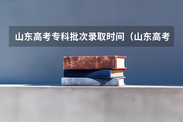 山东高考专科批次录取时间（山东高考流程时间安排详细）