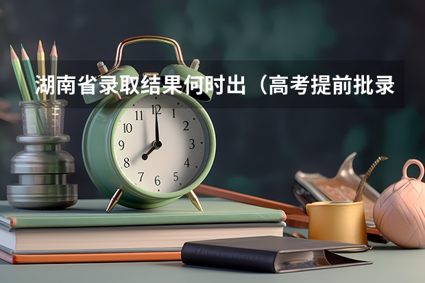 湖南省录取结果何时出（高考提前批录取时间）
