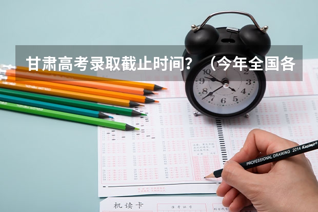 甘肃高考录取截止时间？（今年全国各省的高考志愿填报时间是几号？）