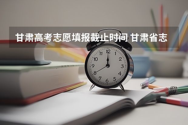 甘肃高考志愿填报截止时间 甘肃省志愿填报时间