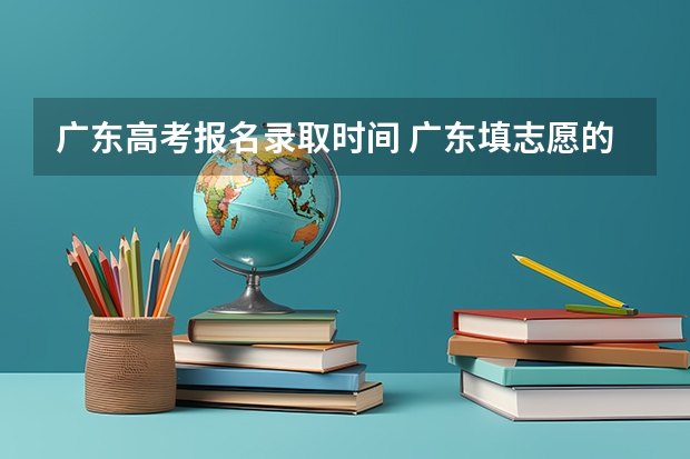 广东高考报名录取时间 广东填志愿的时间