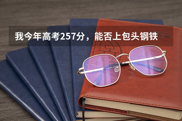 我今年高考257分，能否上包头钢铁技术学院或包头职业技术学院 包头铁道职业技术学院2023年高考理科分数线？