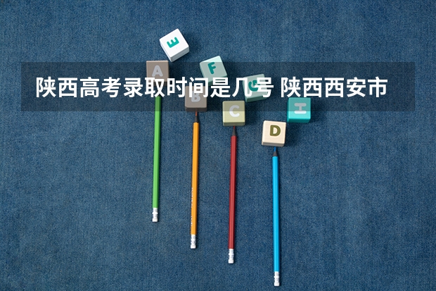 陕西高考录取时间是几号 陕西西安市高考录取通知书送达时间