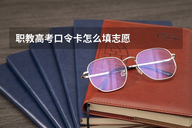职教高考口令卡怎么填志愿