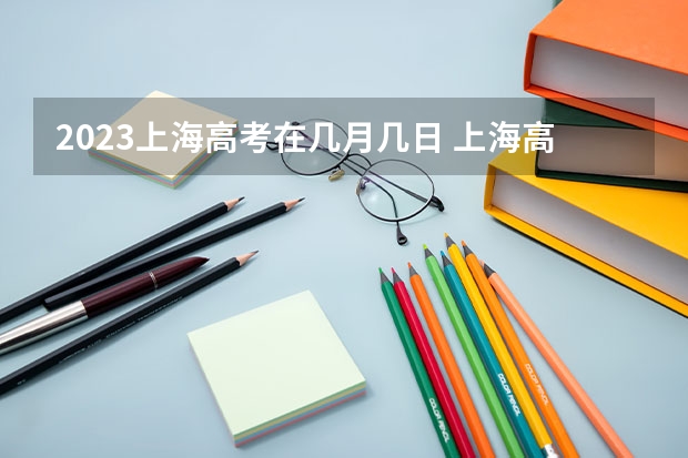 2023上海高考在几月几日 上海高考录取顺序是怎样的