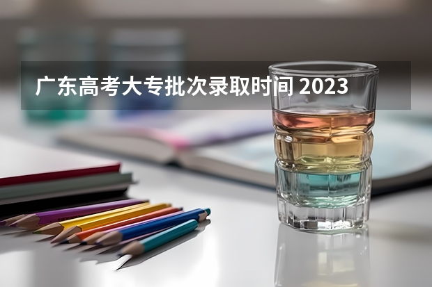 广东高考大专批次录取时间 2023广东高考专科录取时间