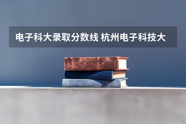 电子科大录取分数线 杭州电子科技大学信息工程学院报考政策解读