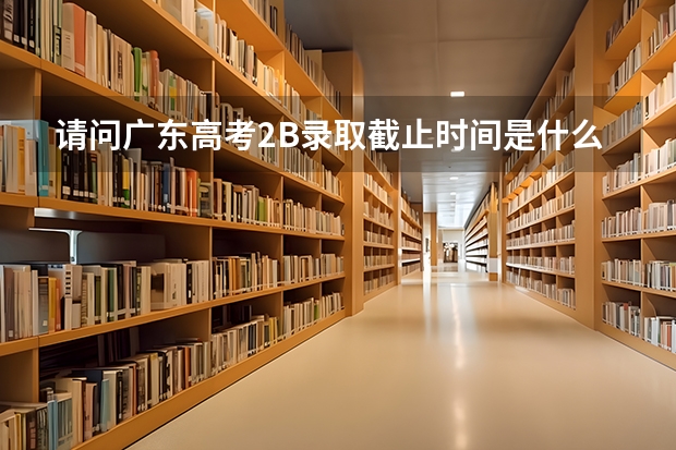 请问广东高考2B录取截止时间是什么时候吖?录取截止时间算不算补录的?