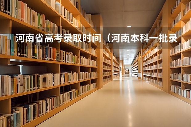 河南省高考录取时间（河南本科一批录取时间）