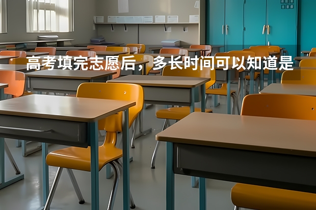 高考填完志愿后，多长时间可以知道是否被录取？ 高考啥时候报志愿