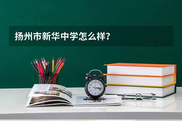 扬州市新华中学怎么样？